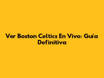 Ver Boston Celtics En Vivo: Guía Definitiva