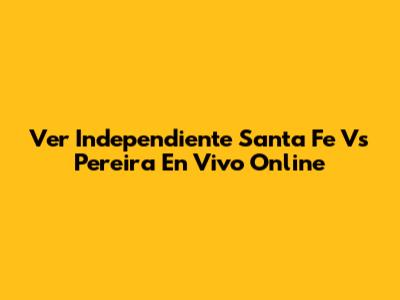 Ver Independiente Santa Fe Vs Pereira En Vivo Online