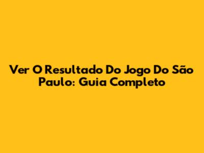 Ver O Resultado Do Jogo Do São Paulo: Guia Completo
