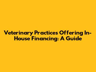 Veterinary Practices Offering In-House Financing: A Guide