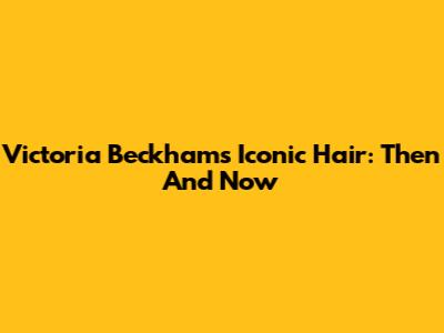 Victoria Beckham's Iconic Hair: Then And Now