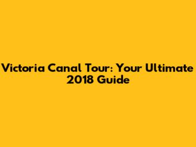 Victoria Canal Tour: Your Ultimate 2018 Guide