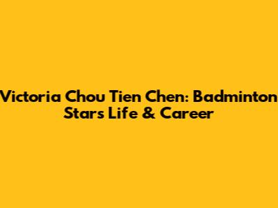 Victoria Chou Tien Chen: Badminton Star's Life & Career