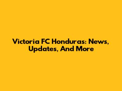 Victoria FC Honduras: News, Updates, And More
