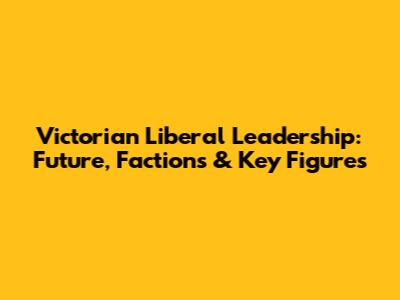 Victorian Liberal Leadership: Future, Factions & Key Figures
