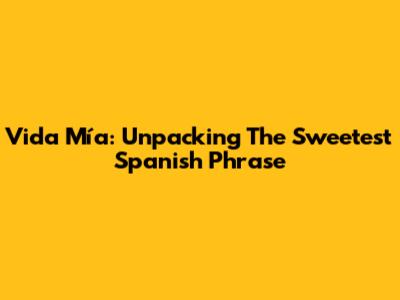 Vida Mía: Unpacking The Sweetest Spanish Phrase