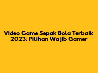 Video Game Sepak Bola Terbaik 2023: Pilihan Wajib Gamer