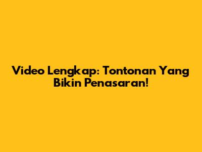 Video Lengkap: Tontonan Yang Bikin Penasaran!
