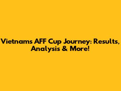 Vietnam's AFF Cup Journey: Results, Analysis & More!