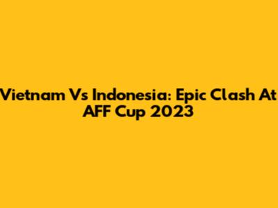 Vietnam Vs Indonesia: Epic Clash At AFF Cup 2023