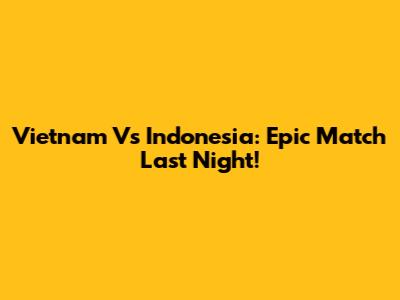 Vietnam Vs Indonesia: Epic Match Last Night!