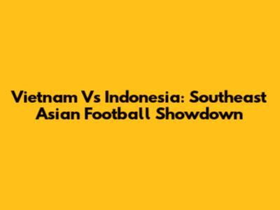 Vietnam Vs Indonesia: Southeast Asian Football Showdown