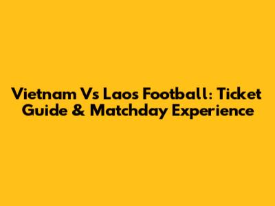 Vietnam Vs Laos Football: Ticket Guide & Matchday Experience