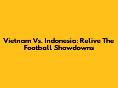 Vietnam Vs. Indonesia: Relive The Football Showdowns
