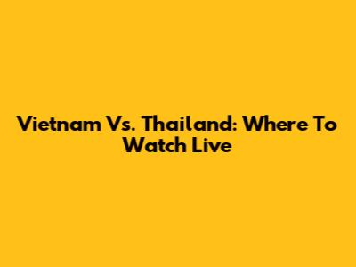 Vietnam Vs. Thailand: Where To Watch Live
