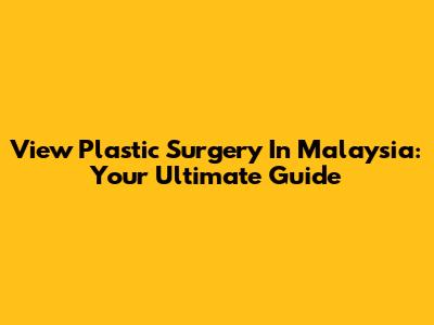 View Plastic Surgery In Malaysia: Your Ultimate Guide
