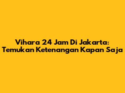 Vihara 24 Jam Di Jakarta: Temukan Ketenangan Kapan Saja