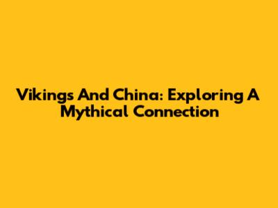 Vikings And China: Exploring A Mythical Connection