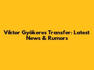 Viktor Gyökeres Transfer: Latest News & Rumors