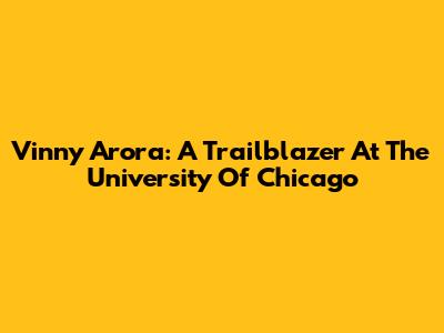 Vinny Arora: A Trailblazer At The University Of Chicago