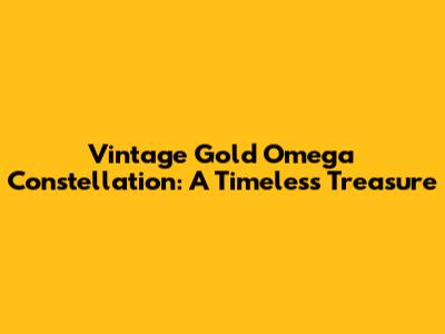 Vintage Gold Omega Constellation: A Timeless Treasure