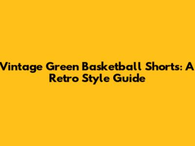Vintage Green Basketball Shorts: A Retro Style Guide