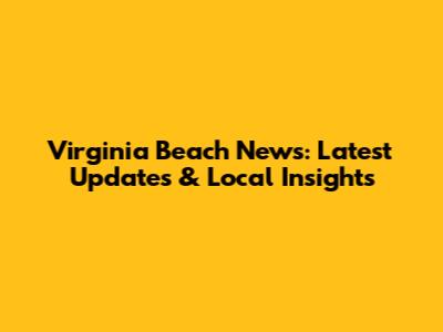 Virginia Beach News: Latest Updates & Local Insights