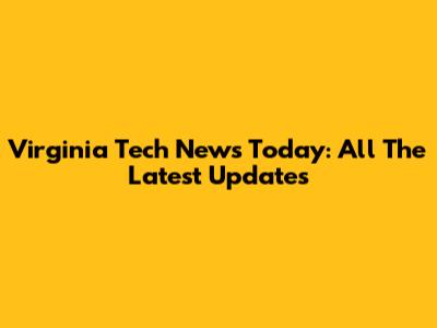 Virginia Tech News Today: All The Latest Updates