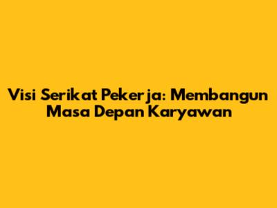 Visi Serikat Pekerja: Membangun Masa Depan Karyawan