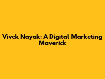 Vivek Nayak: A Digital Marketing Maverick