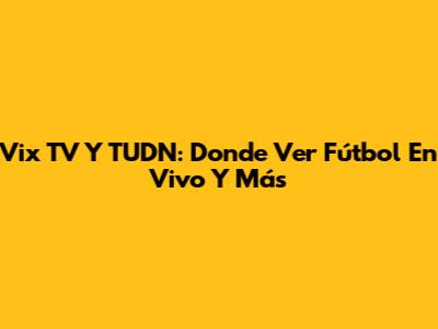 Vix TV Y TUDN: Donde Ver Fútbol En Vivo Y Más