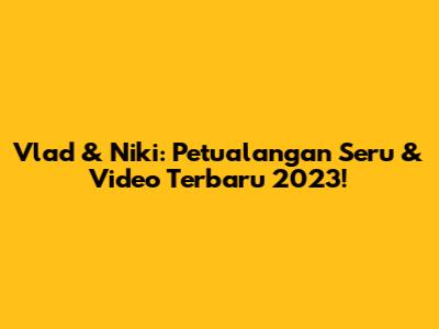 Vlad & Niki: Petualangan Seru & Video Terbaru 2023!