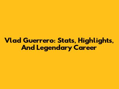 Vlad Guerrero: Stats, Highlights, And Legendary Career