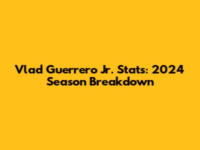 Vlad Guerrero Jr. Stats: 2024 Season Breakdown
