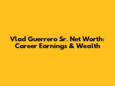 Vlad Guerrero Sr. Net Worth: Career Earnings & Wealth