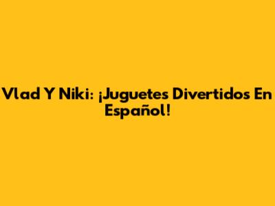 Vlad Y Niki: ¡Juguetes Divertidos En Español!