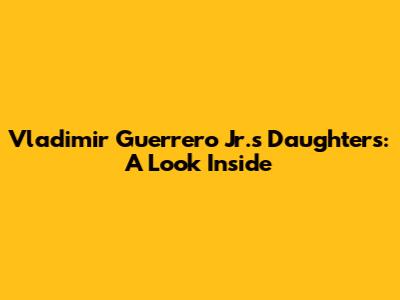 Vladimir Guerrero Jr.'s Daughters: A Look Inside