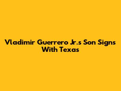 Vladimir Guerrero Jr.'s Son Signs With Texas