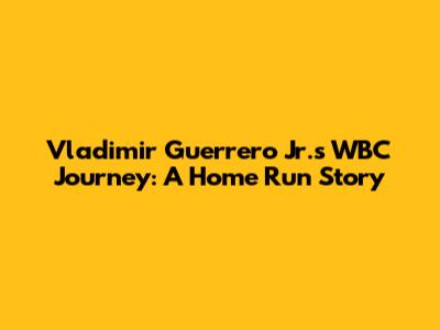 Vladimir Guerrero Jr.'s WBC Journey: A Home Run Story