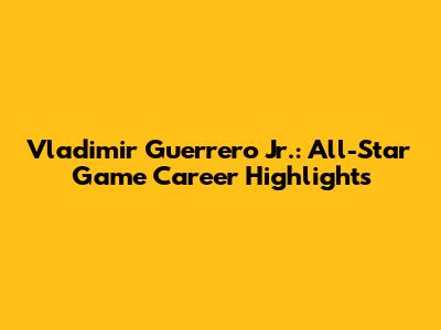 Vladimir Guerrero Jr.: All-Star Game Career Highlights