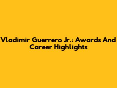 Vladimir Guerrero Jr.: Awards And Career Highlights