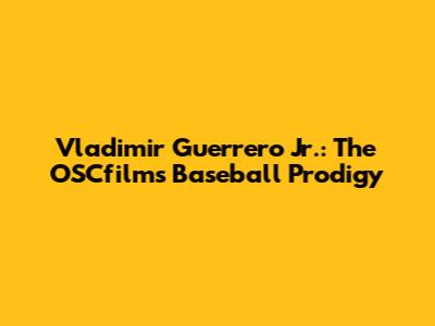 Vladimir Guerrero Jr.: The OSCfilm's Baseball Prodigy