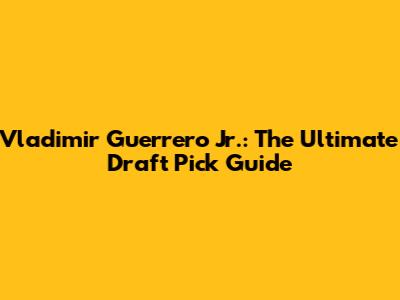 Vladimir Guerrero Jr.: The Ultimate Draft Pick Guide