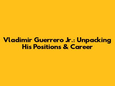 Vladimir Guerrero Jr.: Unpacking His Positions & Career