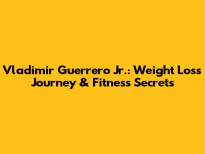Vladimir Guerrero Jr.: Weight Loss Journey & Fitness Secrets