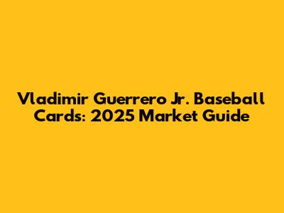 Vladimir Guerrero Jr. Baseball Cards: 2025 Market Guide
