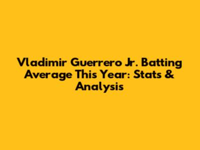 Vladimir Guerrero Jr. Batting Average This Year: Stats & Analysis