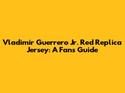 Vladimir Guerrero Jr. Red Replica Jersey: A Fan's Guide