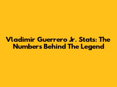 Vladimir Guerrero Jr. Stats: The Numbers Behind The Legend