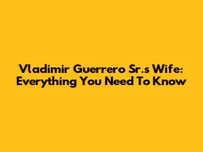 Vladimir Guerrero Sr.'s Wife: Everything You Need To Know